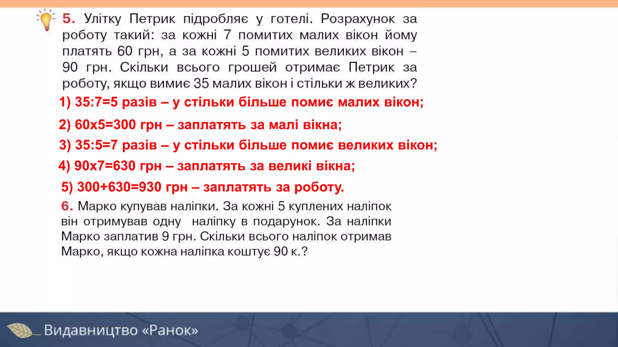 1) 35:7=5 разів – у стільки більше помиє малих вікон;
2) 60х5=300 грн – заплатять за малі вікна;
4) 90х7=630 грн – заплатять за великі вікна;
5) 300+630=930 грн – заплатять за роботу.
3) 35:5=7 разів – у стільки більше помиє великих вікон;
 