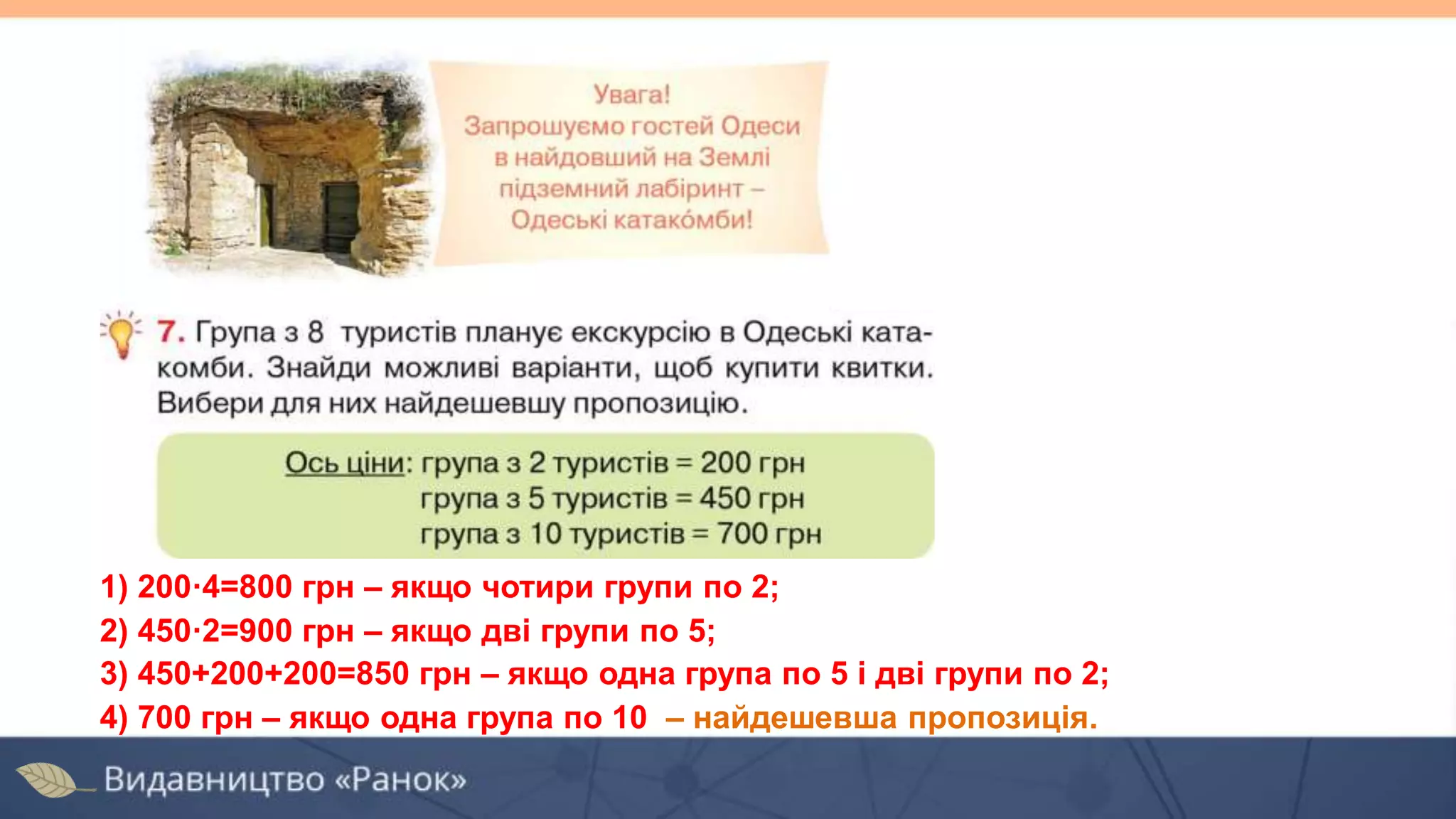 1) 200·4=800 грн – якщо чотири групи по 2;
2) 450·2=900 грн – якщо дві групи по 5;
3) 450+200+200=850 грн – якщо одна група по 5 і дві групи по 2;
4) 700 грн – якщо одна група по 10 – найдешевша пропозиція.
 