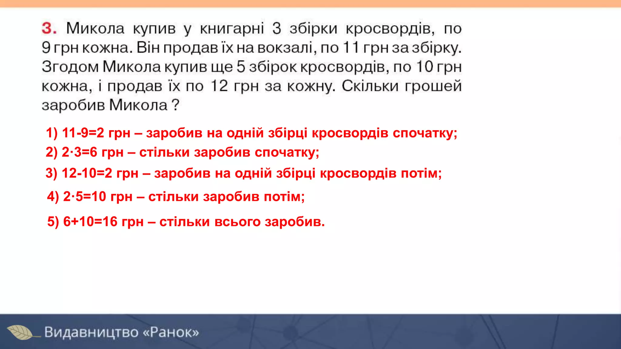 2) 2·3=6 грн – стільки заробив спочатку;
5) 6+10=16 грн – стільки всього заробив.
1) 11-9=2 грн – заробив на одній збірці кросвордів спочатку;
3) 12-10=2 грн – заробив на одній збірці кросвордів потім;
4) 2·5=10 грн – стільки заробив потім;
 