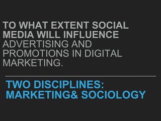 TWO DISCIPLINES:
MARKETING& SOCIOLOGY
TO WHAT EXTENT SOCIAL
MEDIA WILL INFLUENCE
ADVERTISING AND
PROMOTIONS IN DIGITAL
MARKETING.
 