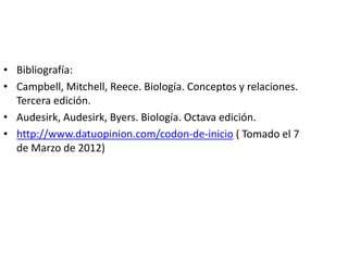 • Bibliografía:
• Campbell, Mitchell, Reece. Biología. Conceptos y relaciones.
Tercera edición.
• Audesirk, Audesirk, Byers. Biología. Octava edición.
• http://www.datuopinion.com/codon-de-inicio ( Tomado el 7
de Marzo de 2012)
 