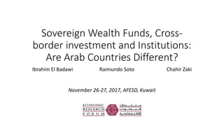Sovereign Wealth Funds, Cross-
border investment and Institutions:
Are Arab Countries Different?
Ibrahim El Badawi Raimundo Soto Chahir Zaki
November 26-27, 2017, AFESD, Kuwait
 
