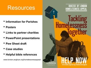 • Information for Parishes
• Posters
• Links to partner charities
• PowerPoint presentations
• Pew Sheet draft
• Case studies
• Helpful bible references
www.london.anglican.org/homelessnessappeal
Resources
 