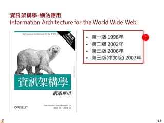 -13-
資訊架構學-網站應用
Information Architecture for the World Wide Web
• 第一版 1998年
• 第二版 2002年
• 第三版 2006年
• 第三版(中文版) 2007年
1
 
