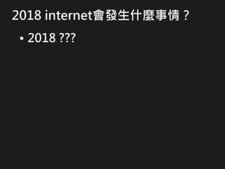 2018 internet會發生什麼事情？
• 2018 ???
 