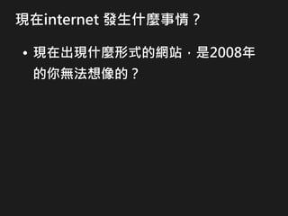 現在internet 發生什麼事情？
• 現在出現什麼形式的網站，是2008年
的你無法想像的？
 
