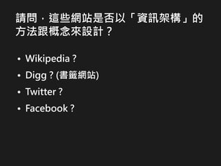 請問，這些網站是否以「資訊架構」的
方法跟概念來設計？
• Wikipedia ?
• Digg ? (書籤網站)
• Twitter ?
• Facebook ?
 