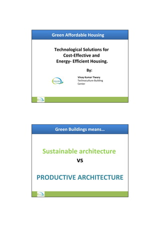 Green Affordable Housing
Technological Solutions for
Cost-Effective and
Energy- Efficient Housing.
By:
Vinay Kumar Tiwary
Technoculture Building
Center
Green Buildings means…
Sustainable architecture
vs
PRODUCTIVE ARCHITECTURE
 