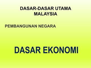 PEMBANGUNAN NEGARA
DASAR EKONOMI
DASAR-DASAR UTAMA
MALAYSIA
 