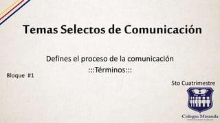Temas Selectos de Comunicación
Defines el proceso de la comunicación
:::Términos:::
Bloque #1
5to Cuatrimestre
 