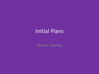 Initial Plans
Ayrton Starkey
 