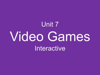 Unit 7
Video Games
Interactive
 