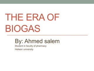 THE ERA OF
BIOGAS
By: Ahmed salem
Student in faculty of pharmacy
Helwan university
 