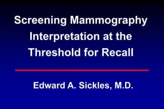 Screening Mammography
Interpretation at the
Threshold for Recall
Edward A. Sickles, M.D.
 