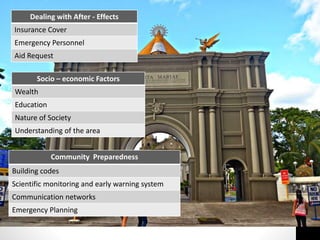 Socio – economic Factors
Wealth
Education
Nature of Society
Understanding of the area
Community Preparedness
Building codes
Scientific monitoring and early warning system
Communication networks
Emergency Planning
Dealing with After - Effects
Insurance Cover
Emergency Personnel
Aid Request
 