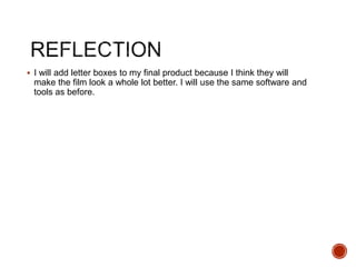  I will add letter boxes to my final product because I think they will
make the film look a whole lot better. I will use the same software and
tools as before.
 
