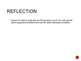  I doubt I’ll need to audio dub my final product, but if I do I will use the
same equipment as before and use the same technique as before.
 