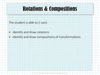 Rotations & Compositions
The student is able to (I can):
• Identify and draw rotations
• Identify and draw compositions of transformations
 