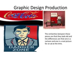 Graphic Design Production
The similarities between these
pieces are that they look old and
the differences are that one is a
cartoon and one is a real picture
for an ad at the time.
 