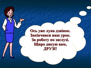 Ось уже луна дзвінок.Ось уже луна дзвінок.
Закінчився наш урок.Закінчився наш урок.
За роботу по заслузі.За роботу по заслузі.
Щиро дякую вам,Щиро дякую вам,
ДРУЗІ!ДРУЗІ!
 