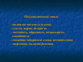 Публіцистичний стильПубліцистичний стиль
-- вплив на читача (слухача)вплив на читача (слухача)
-- стаття, нарис, інтервстаття, нарис, інтерв’’юю
-- логічність, образність, піднесеність,логічність, образність, піднесеність,
емоційністьемоційність
-- емоційно забарвлені слова, вставні словаемоційно забарвлені слова, вставні слова
-- звертання, окличні реченнязвертання, окличні речення
 