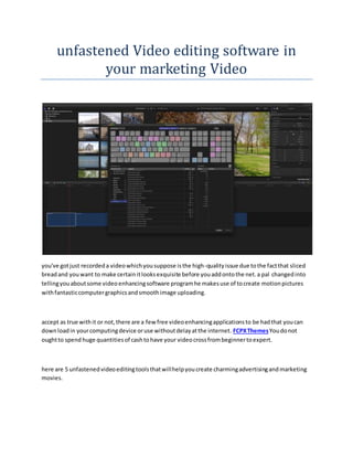 unfastened Video editing software in
your marketing Video
you've gotjust recordeda videowhichyousuppose isthe high-qualityissue due tothe factthat sliced
breadand youwant to make certainitlooksexquisite before youaddontothe net.a pal changedinto
tellingyouaboutsome videoenhancingsoftware programhe makesuse of tocreate motionpictures
withfantasticcomputergraphicsandsmoothimage uploading.
accept as true withit or not,there are a few free videoenhancingapplicationsto be hadthat youcan
downloadin yourcomputingdevice oruse withoutdelayatthe internet. FCPXThemesYoudonot
oughtto spend huge quantitiesof cashtohave your videocrossfrombeginnertoexpert.
here are 5 unfastenedvideoeditingtoolsthatwillhelpyoucreate charmingadvertisingandmarketing
movies.
 