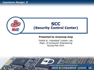 - 1 -
Mobile & Embedded System Lab.
Dept. of Computer Engineering
Kyung Hee Univ.
SCC
(Security Control Center)
Presented by Junyoung Jung
Capstone Design Ⅱ
 