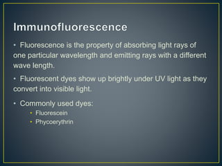 • Fluorescence is the property of absorbing light rays of
one particular wavelength and emitting rays with a different
wave length.
• Fluorescent dyes show up brightly under UV light as they
convert into visible light.
• Commonly used dyes:
• Fluorescein
• Phycoerythrin
 