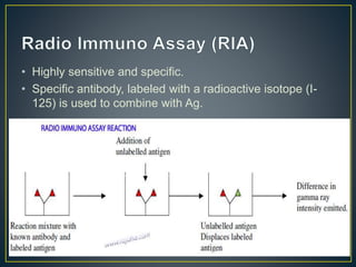 • Highly sensitive and specific.
• Specific antibody, labeled with a radioactive isotope (I-
125) is used to combine with Ag.
 