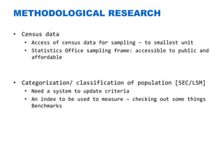 Nokia Internal Use Only
METHODOLOGICAL RESEARCH
• Census data
• Access of census data for sampling – to smallest unit
• Statistics Office sampling frame: accessible to public and
affordable
• Categorization/ classification of population [SEC/LSM]
• Need a system to update criteria
• An index to be used to measure – checking out some things
Benchmarks
 