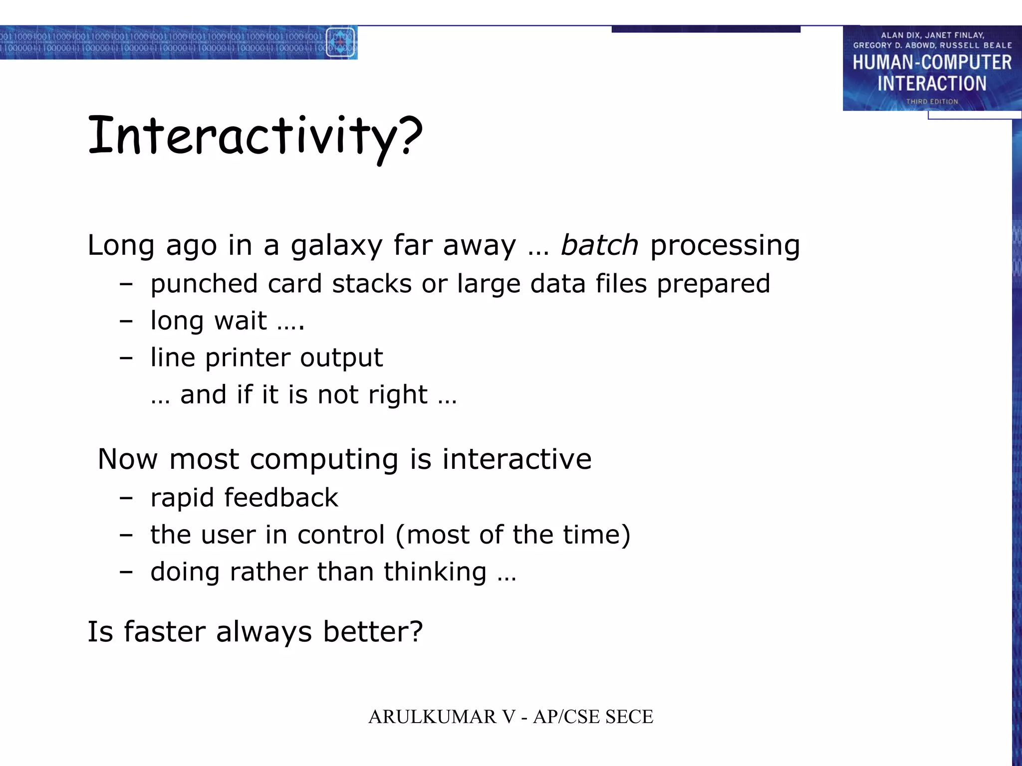 Interactivity?
Long ago in a galaxy far away … batch processing
– punched card stacks or large data files prepared
– long wait ….
– line printer output
… and if it is not right …
Now most computing is interactive
– rapid feedback
– the user in control (most of the time)
– doing rather than thinking …
Is faster always better?
ARULKUMAR V - AP/CSE SECE
 
