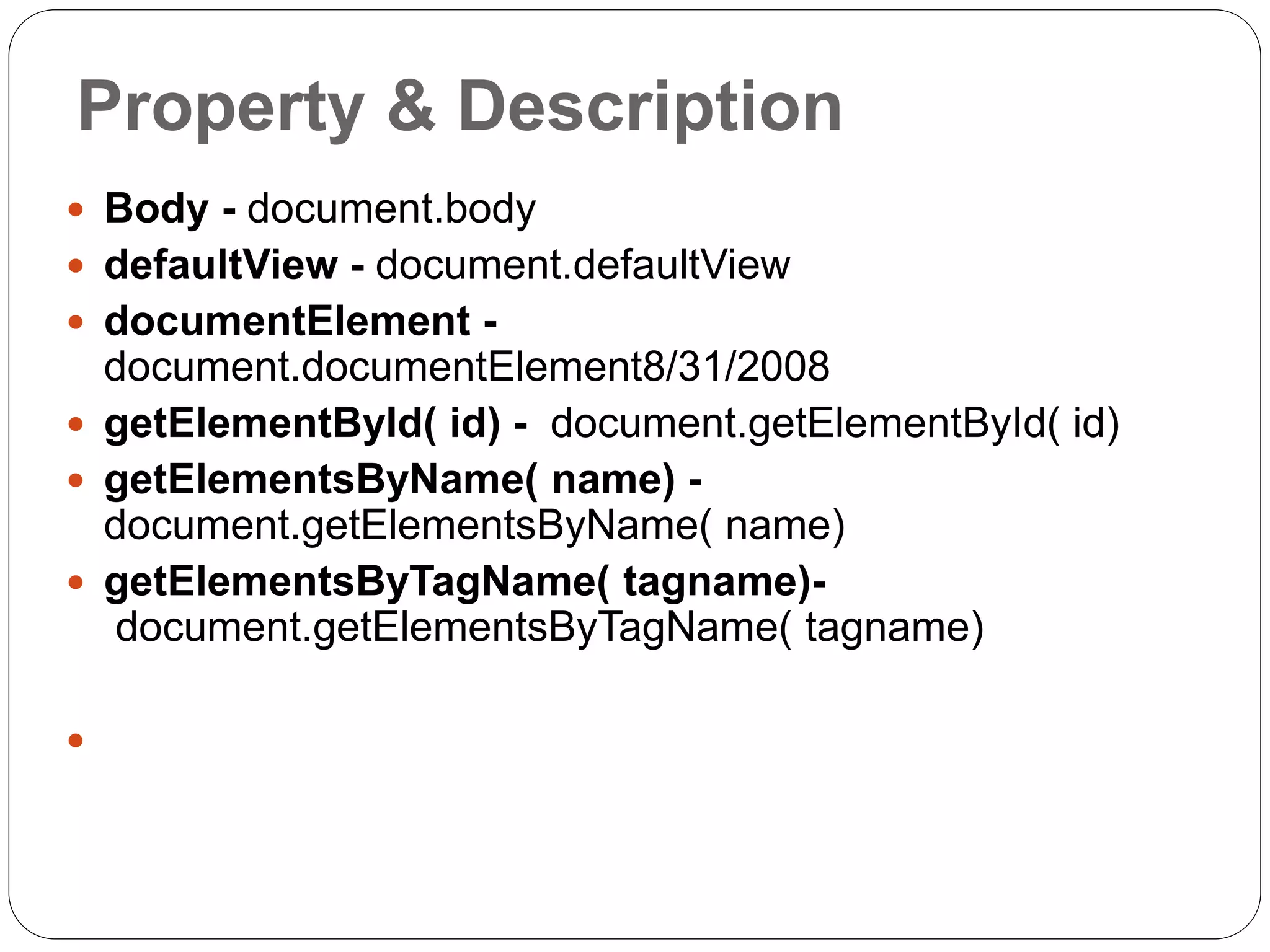 Property & Description  Body - document.body  defaultView - document.defaultView  documentElement - document.documentElement8/31/2008  getElementById( id) - document.getElementById( id)  getElementsByName( name) - document.getElementsByName( name)  getElementsByTagName( tagname)- document.getElementsByTagName( tagname)  