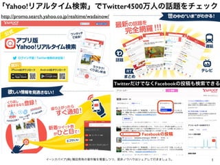 1イーンスパイア(株) 横田秀珠の著作権を尊重しつつ、是非ノウハウはシェアして行きましょう。
「Yahoo!リアルタイム検索」でTwitter4500万人の話題をチェック
http://promo.search.yahoo.co.jp/realtime/wadainow/
TwitterだけでなくFacebookの投稿も検索できる
Facebookの投稿
 