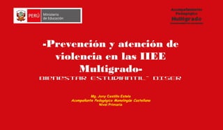 -Prevención y atención de
violencia en las IIEE
Multigrado-
Bienestar Estudiantil- DISER
Mg. Jony Castillo Estela
Acompañante Pedagógico Monolingüe Castellano
Nivel Primaria
 