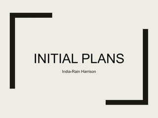 INITIAL PLANS
India-Rain Harrison
 