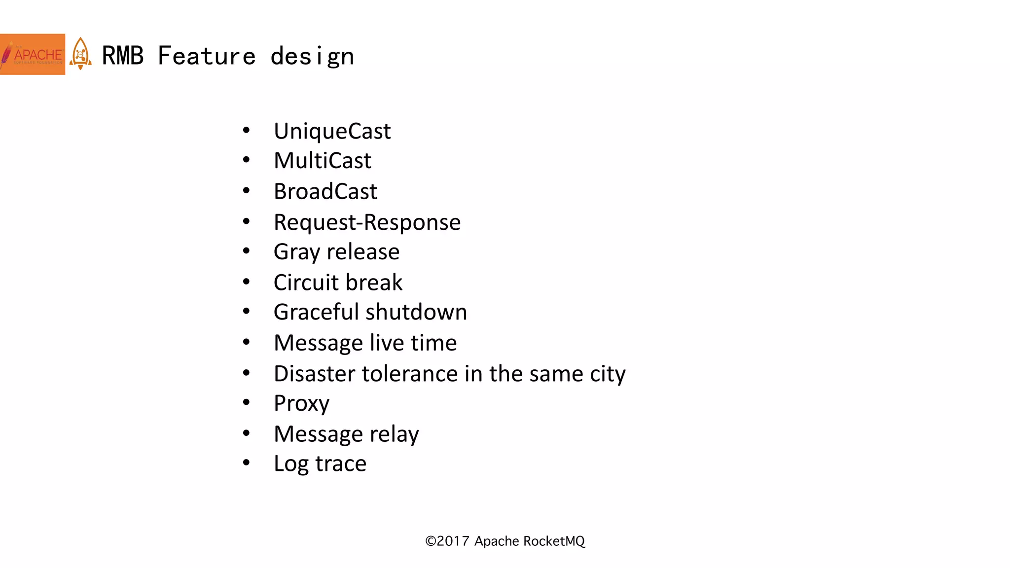 ©2017 Apache RocketMQ
RMB Feature design
• UniqueCast
• MultiCast
• BroadCast
• Request-Response
• Gray	release
• Circuit	break
• Graceful	shutdown
• Message	live	time
• Disaster	tolerance	in	the	same	city
• Proxy
• Message	relay
• Log	trace
 