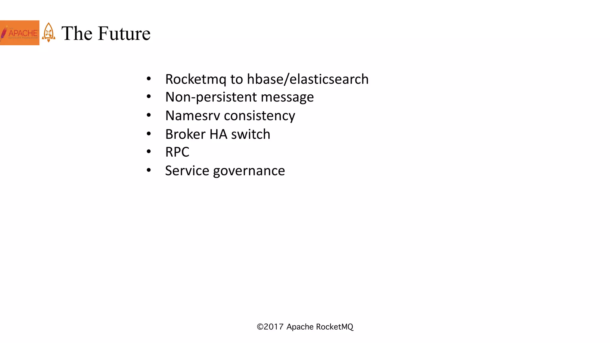 ©2017 Apache RocketMQ
The Future
• Rocketmq to	hbase/elasticsearch
• Non-persistent	message
• Namesrv consistency
• Broker	HA	switch
• RPC
• Service	governance
 