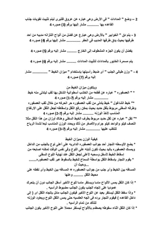 2–‫وضع‬"‫المدادات‬"‫جناب‬ ‫تقويات‬ ‫تثبيت‬ ‫ليتم‬ ‫فلليرى‬ ‫عروق‬ ‫عن‬ ‫عباره‬ ‫وهى‬ ‫األرض‬ ‫فى‬
‫بها‬ ‫القاعده‬...........‫برقم‬ ‫إليها‬ ‫مشار‬(3)‫صوره‬4
3-‫دق‬ ‫يتم‬"‫الخوابير‬"‫احد‬ ‫من‬ ‫مدببه‬ ‫اللتزانه‬ ‫ألواح‬ ‫من‬ ‫فضل‬ ‫عن‬ ‫عبارع‬ ‫وهى‬ ‫باألرض‬
‫الحفر‬ ‫فى‬ ‫المدبب‬ ‫طرفها‬ ‫يدق‬ ‫بحيث‬ ‫طرفيها‬.............‫برقم‬ ‫إليها‬ ‫مشار‬(4)‫صوره‬4
‫الخارج‬ ‫إلى‬ ‫المشطوف‬ ‫الجزء‬ ‫يكون‬ ‫أن‬ ‫يفضل‬.........‫برقم‬ ‫إليه‬ ‫مشار‬(5)‫صوره‬4
‫المدادات‬ ‫لتثبيت‬ ‫بالمدادات‬ ‫الخابور‬ ‫مسمرة‬ ‫يتم‬.........‫برقم‬ ‫إليه‬ ‫مشار‬(6)‫صوره‬4
4" -‫الجنب‬ ‫طبالى‬ ‫وزن‬"‫بإستخدام‬ ‫رأسيتها‬ ‫ضبط‬ ‫أى‬"‫الخيط‬ ‫ميزان‬.............. "‫مشار‬
‫برقم‬ ‫إليه‬(7)‫صوره‬4
‫من‬ ‫الخيط‬ ‫ميزان‬ ‫ويتكون‬
" *‫العصفوره‬"‫خيط‬ ‫منه‬ ‫ليتدلى‬ ‫ثقب‬ ‫بها‬ ‫الشكل‬ ‫أسطوانية‬ ‫الخشب‬ ‫من‬ ‫قطعه‬ ‫عن‬ ‫عباره‬
.............‫برقم‬ ‫إليه‬ ‫مشار‬(7-1)‫صوره‬4
"*‫الشاغول‬ ‫خيط‬"‫العصفوره‬ ‫ثقب‬ ‫خالل‬ ‫من‬ ‫الحركه‬ ‫حر‬ ‫العصفوره‬ ‫ثقب‬ ‫من‬ ‫يتدلى‬ ‫خيط‬
‫اإلرتفاع‬ ‫على‬ ‫الثقل‬ ‫لجعل‬ ‫وإسقاطه‬ ‫الثقل‬ ‫رفع‬ ‫بمكن‬ ‫بحيث‬ ‫حديد‬ ‫بثقل‬ ‫مربوط‬ ‫السفلى‬ ‫وطرفه‬
‫الوزنه‬ ‫ألخذ‬ ‫المناسب‬..........‫برقم‬ ‫إليه‬ ‫مشار‬(7-2)‫صوره‬4
"*‫تقل‬"‫مثال‬ ‫الثقل‬ ‫هذا‬ ‫من‬ ‫أوزان‬ ‫وهناك‬ ‫السفلى‬ ‫الخيط‬ ‫بطرف‬ ‫مربوط‬ ‫حديد‬ ‫ثقل‬ ‫عن‬ ‫عباره‬
‫الرياح‬ ‫لشدة‬ ‫تبعا‬ ‫المناسب‬ ‫الوزن‬ ‫ويحدد‬ ‫ذلك‬ ‫من‬ ‫واألصغر‬ ‫جرام‬ ‫كيلو‬ ‫والواحد‬ ‫كيلو‬ ‫النصف‬
‫عليها‬ ‫للتغلب‬.............‫برقم‬ ‫إليه‬ ‫مشار‬(7-3)‫صوره‬4
‫الخيط‬ ‫بميزان‬ ‫الوزن‬ ‫كيفية‬
*‫الداخل‬ ‫من‬ ‫بالجنب‬ ‫لوح‬ ‫أعلى‬ ‫على‬ ‫الدائريه‬ ‫العصفوره‬ ‫جوانب‬ ‫أحد‬ ‫النجار‬ ‫األوسطه‬ ‫يضع‬
‫من‬ ‫اصابعه‬ ‫تمكنه‬ ‫الوقت‬ ‫نفس‬ ‫وفى‬ ‫اللوح‬ ‫على‬ ‫ثابته‬ ‫تكون‬ ‫بحيث‬ ‫باليد‬ ‫العصفوره‬ ‫ويمسك‬
‫السفلى‬ ‫اللوح‬ ‫نهاية‬ ‫عند‬ ‫الثقل‬ ‫لجعل‬ ‫ألعلى‬ ‫وسحبه‬ ‫ألسفل‬ ‫الخيط‬ ‫إسقاط‬
*‫العصفوره‬ ‫ثقب‬ ‫عبر‬ ‫بالسقوط‬ ‫للخيط‬ ‫السماح‬ ‫بواسطة‬ ‫الثقل‬ ‫بإسقاط‬ ‫النجار‬ ‫يقوم‬.......
...‫أن‬ ‫وحيث‬
‫العصفوره‬ ‫جوانب‬ ‫من‬ ‫جنب‬ ‫وأى‬ ‫الخيط‬ ‫بين‬ ‫المسافه‬=‫على‬ ‫نقطه‬ ‫وأى‬ ‫الخيط‬ ‫بين‬ ‫المسافه‬
‫الثقل‬ ‫محيط‬.........‫وعنها‬
*‫يتحرك‬ ‫أن‬ ‫دون‬ ‫الجانب‬ ‫أسفل‬ ‫األخير‬ ‫للوح‬ ‫ماسا‬ ‫ويستقر‬ ‫ماسا‬ ‫األلواح‬ ‫يمس‬ ‫الثقل‬ ‫كان‬ ‫إذا‬
‫الرأسيه‬ ‫مضبوط‬ ‫الجانب‬ ‫يكون‬ ‫الجنب‬ ‫إتجاه‬ ‫على‬ ‫عموديا‬.
*‫اى‬ ‫الثقل‬ ‫بإتجاه‬ ‫مائل‬ ‫الجانب‬ ‫فيكون‬ ‫األخير‬ ‫اللوح‬ ‫عن‬ ‫بعيد‬ ‫ليستقر‬ ‫الثقل‬ ‫سقط‬ ‫وإذا‬(‫إلى‬
‫القاعده‬ ‫داخل‬)‫الوزنه‬ ‫ويعاود‬ ‫اللوح‬ ‫الثقل‬ ‫يمس‬ ‫حتى‬ ‫العكسيه‬ ‫الجه‬ ‫فى‬ ‫برده‬ ‫النجار‬ ‫فيقوم‬
‫الرأسيه‬ ‫تمام‬ ‫من‬ ‫للتؤكد‬.
*‫الجانب‬ ‫يكون‬ ‫األخير‬ ‫اللوح‬ ‫على‬ ‫محمال‬ ‫ليستقر‬ ‫باأللواح‬ ‫يصطدم‬ ‫سقوطه‬ ‫اثناء‬ ‫الثقل‬ ‫كان‬ ‫إذا‬
 