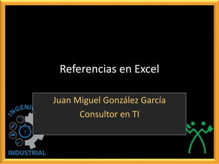 Referencias en Excel
Juan Miguel González García
Consultor en TI
 