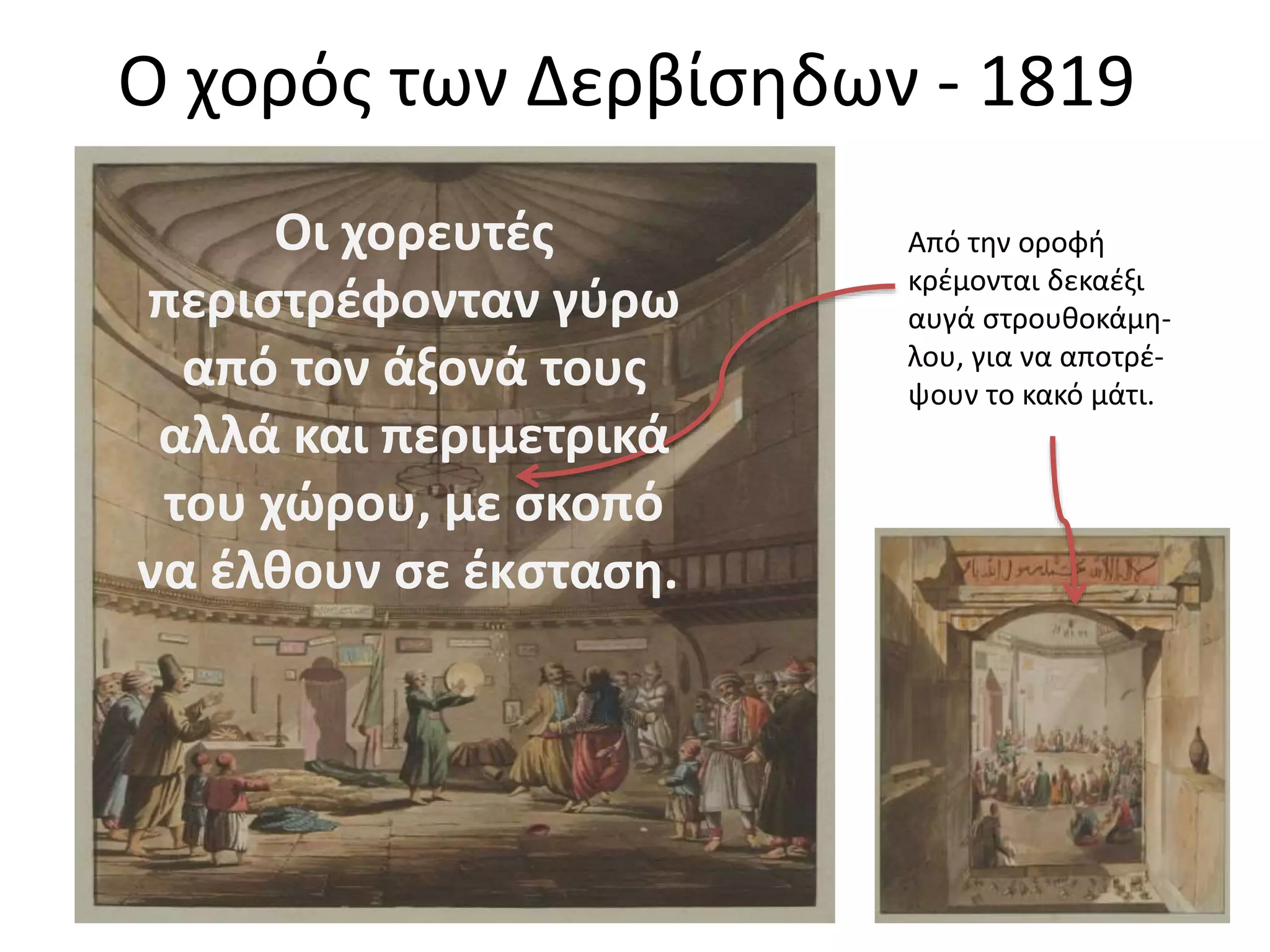 Ο χορός των Δερβίσηδων - 1819
Από την οροφή
κρέμονται δεκαέξι
αυγά στρουθοκάμη-
λου, για να αποτρέ-
ψουν το κακό μάτι.
Οι χορευτές
περιστρέφονταν γύρω
από τον άξονά τους
αλλά και περιμετρικά
του χώρου, με σκοπό
να έλθουν σε έκσταση.
 