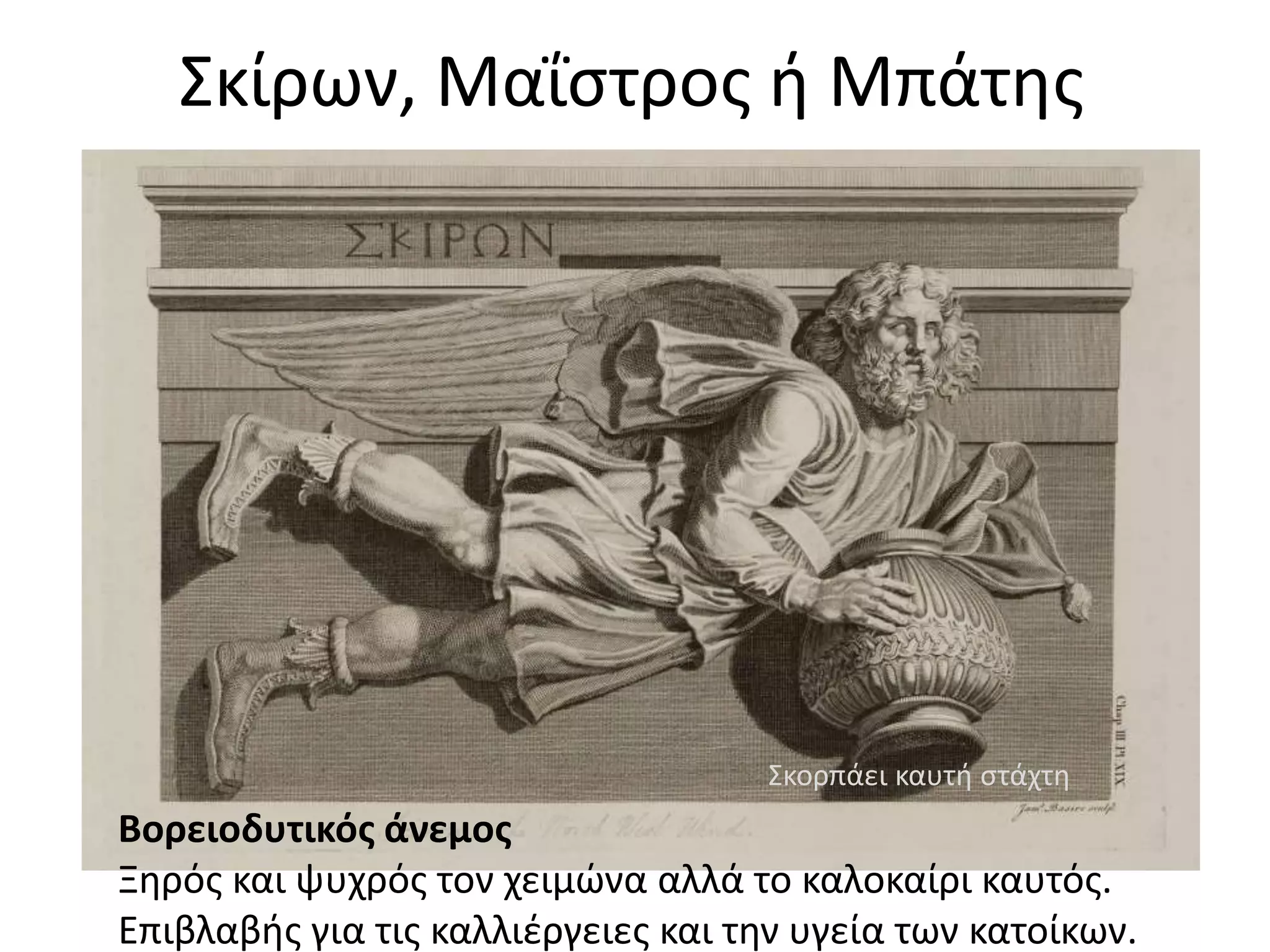 Σκίρων, Μαΐστρος ή Μπάτης
Βορειοδυτικός άνεμος
Ξηρός και ψυχρός τον χειμώνα αλλά το καλοκαίρι καυτός.
Επιβλαβής για τις καλλιέργειες και την υγεία των κατοίκων.
Σκορπάει καυτή στάχτη
 