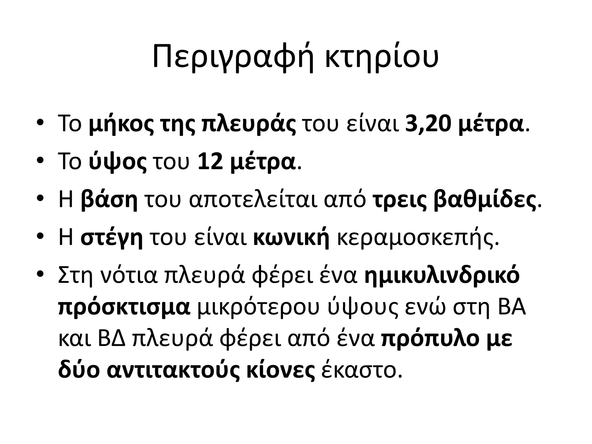 • Το μήκος της πλευράς του είναι 3,20 μέτρα.
• Το ύψος του 12 μέτρα.
• Η βάση του αποτελείται από τρεις βαθμίδες.
• Η στέγη του είναι κωνική κεραμοσκεπής.
• Στη νότια πλευρά φέρει ένα ημικυλινδρικό
πρόσκτισμα μικρότερου ύψους ενώ στη ΒΑ
και ΒΔ πλευρά φέρει από ένα πρόπυλο με
δύο αντιτακτούς κίονες έκαστο.
Περιγραφή κτηρίου
 