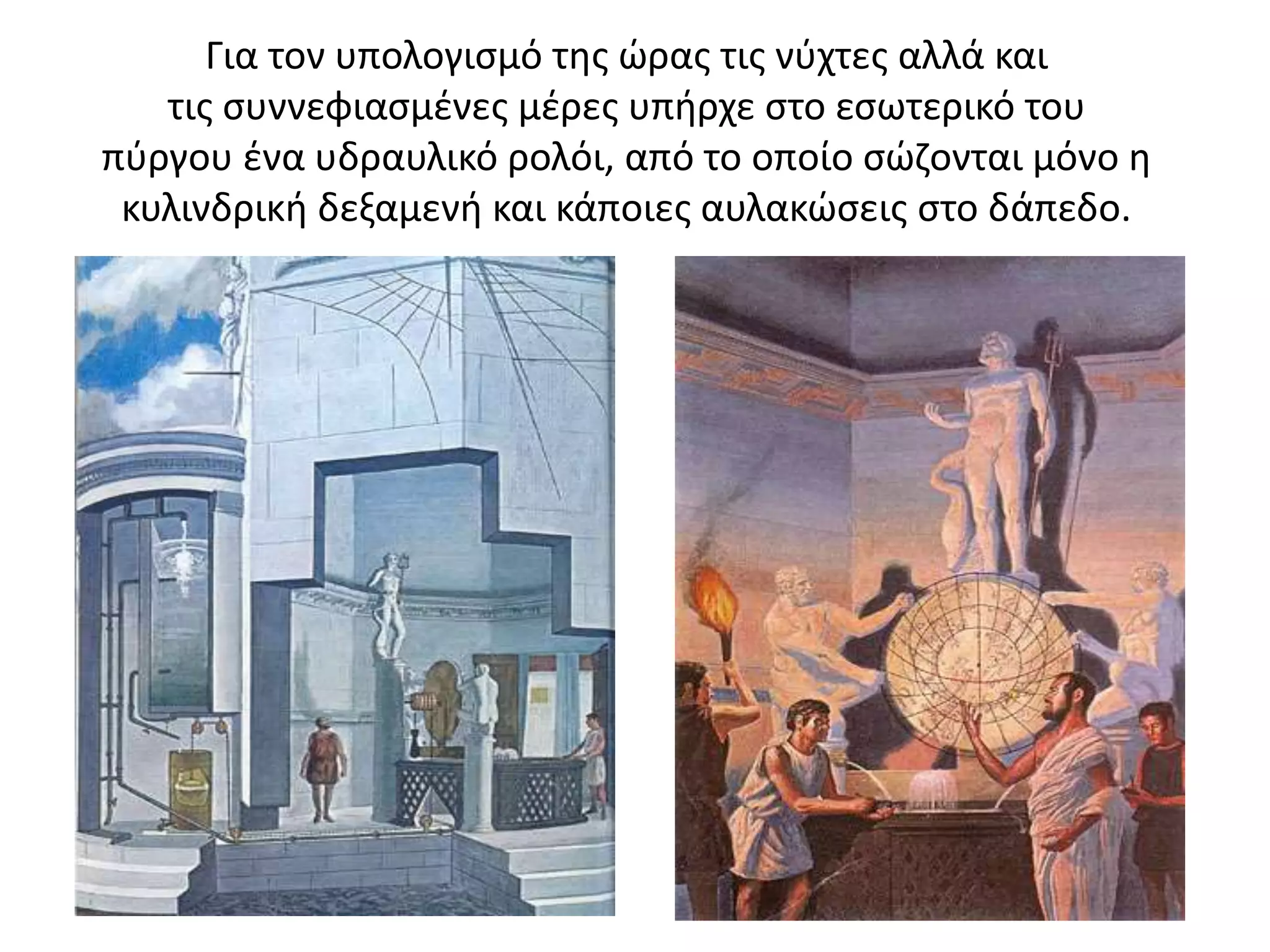 Για τον υπολογισμό της ώρας τις νύχτες αλλά και
τις συννεφιασμένες μέρες υπήρχε στο εσωτερικό του
πύργου ένα υδραυλικό ρολόι, από το οποίο σώζονται μόνο η
κυλινδρική δεξαμενή και κάποιες αυλακώσεις στο δάπεδο.
 