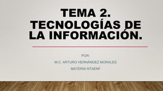 TEMA 2.
TECNOLOGÍAS DE
LA INFORMACIÓN.
POR:
M.C. ARTURO HERNÁNDEZ MORALES
MATERIA NTAENF
 