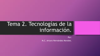 Tema 2. Tecnologías de la
información.
Por:
M.C. Arturo Hernández Morales.
 