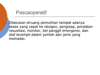 Pascaoperatif
 Dilakukan diruang pemulihan tempat adanya
akses yang cepat ke oksigen, pengisap, peralatan
resusitasi, monitor, bel panggil emergensi, dan
staf terampil dalam jumlah dan jenis yang
memadai.
 