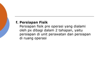 f. Persiapan Fisik
Persiapan fisik pre operasi yang dialami
oleh px dibagi dalam 2 tahapan, yaitu
persiapan di unit perawatan dan persiapan
di ruang operasi
 