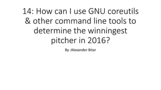 14: How can I use GNU coreutils
& other command line tools to
determine the winningest
pitcher in 2016?
By :Alexander Bitar
 