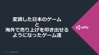 COPYRIGHT 2014 @ UNITY
TECHNOLOGIES
COPYRIGHT 2014 @ UNITY TECHNOLOGIES
変調した日本のゲーム
と
海外で売り上げを叩き出せる
ようになったゲーム達
 