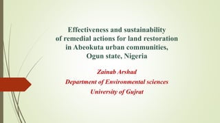 Effectiveness and sustainability
of remedial actions for land restoration
in Abeokuta urban communities,
Ogun state, Nigeria
Zainab Arshad
Department of Environmental sciences
University of Gujrat
 